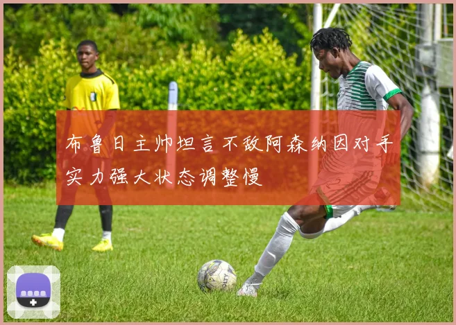 布鲁日主帅坦言不敌阿森纳因对手实力强大状态调整慢