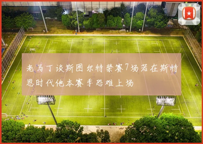 老马丁谈斯图尔特禁赛7场若在斯特恩时代他本赛季恐难上场