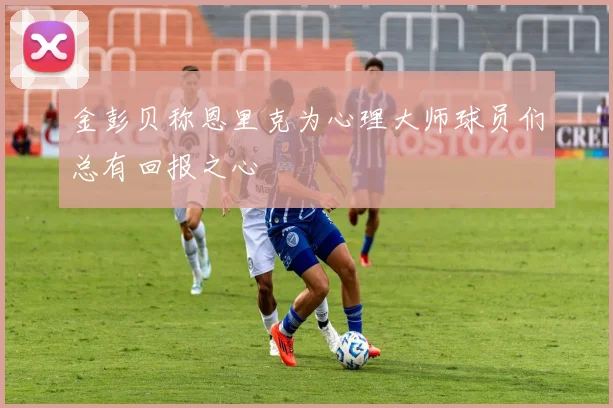 金彭贝称恩里克为心理大师球员们总有回报之心